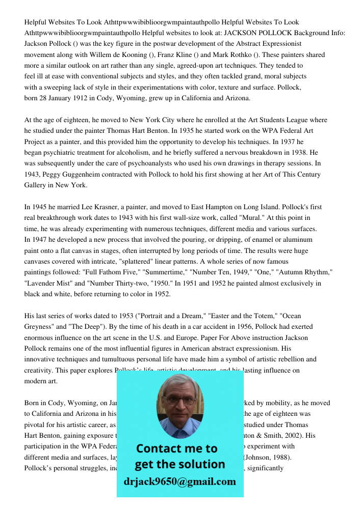 Helpful websites to look at: JACKSON POLLOCK Background Info: Jackson Pollock () was the key figure in the postwar development of the Abstract Expressionist mov