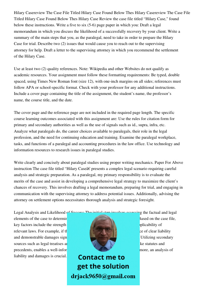 Hilary Case Review the case file titled “Hilary Case," found below these instructions. Write a five to six (5-6) page paper in which you: Draft a legal memorand