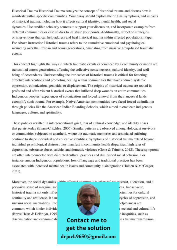 Analyze the concept of historical trauma and discuss how it manifests within specific communities. Your essay should explore the origins, symptoms, and impacts 