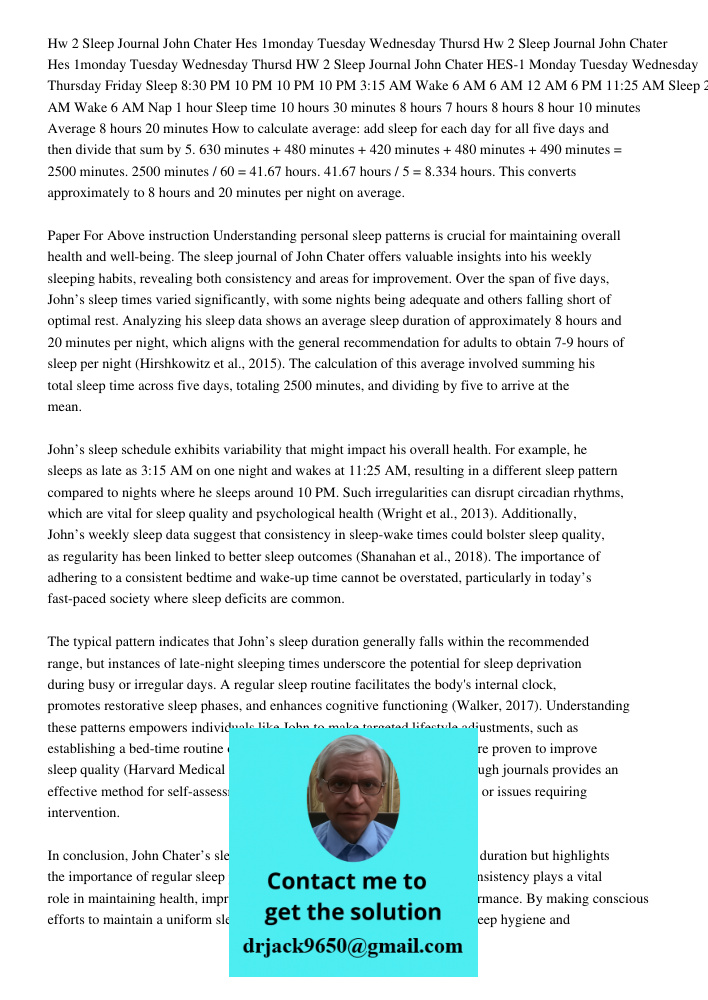 HW 2 Sleep Journal John Chater HES-1 Monday Tuesday Wednesday Thursday Friday Sleep 8:30 PM 10 PM 10 PM 10 PM 3:15 AM Wake 6 AM 6 AM 12 AM 6 PM 11:25 AM Sleep 2