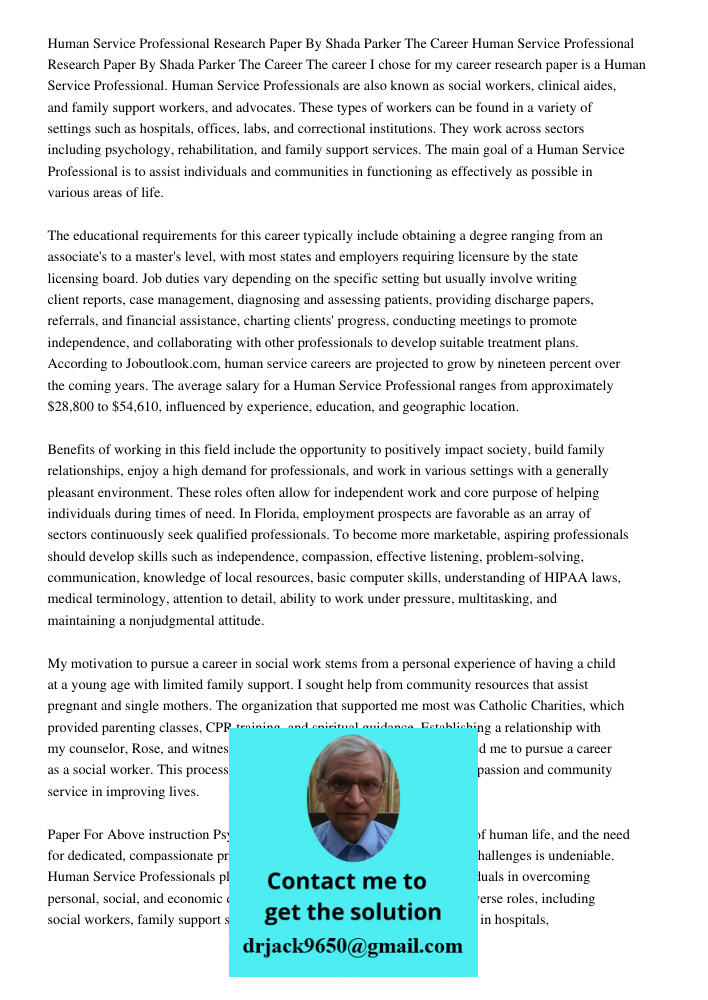 The career I chose for my career research paper is a Human Service Professional. Human Service Professionals are also known as social workers, clinical aides, a