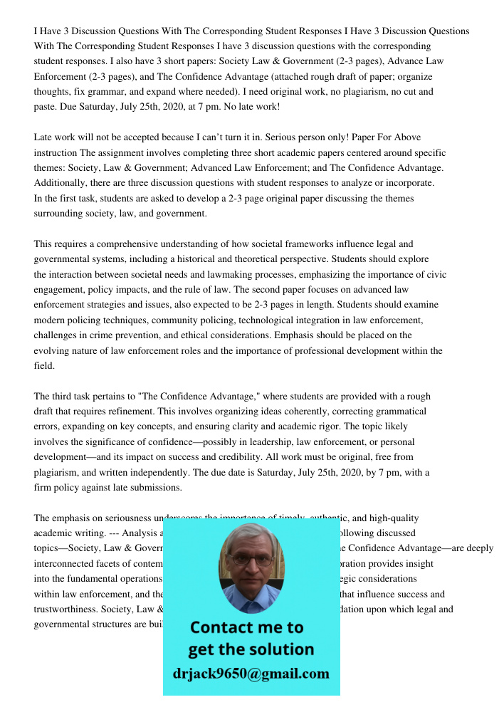 I have 3 discussion questions with the corresponding student responses. I also have 3 short papers: Society Law & Government (2-3 pages), Advance Law Enforcemen