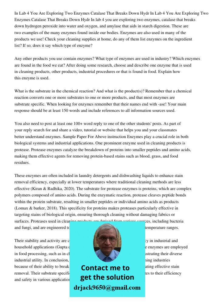 In lab 4 you are exploring two enzymes, catalase that breaks down hydrogen peroxide into water and oxygen, and amylase that aids in starch digestion. These are 