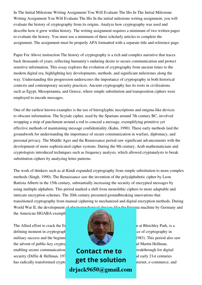 In the initial milestone writing assignment, you will evaluate the history of cryptography from its origins. Analyze how cryptography was used and describe how 