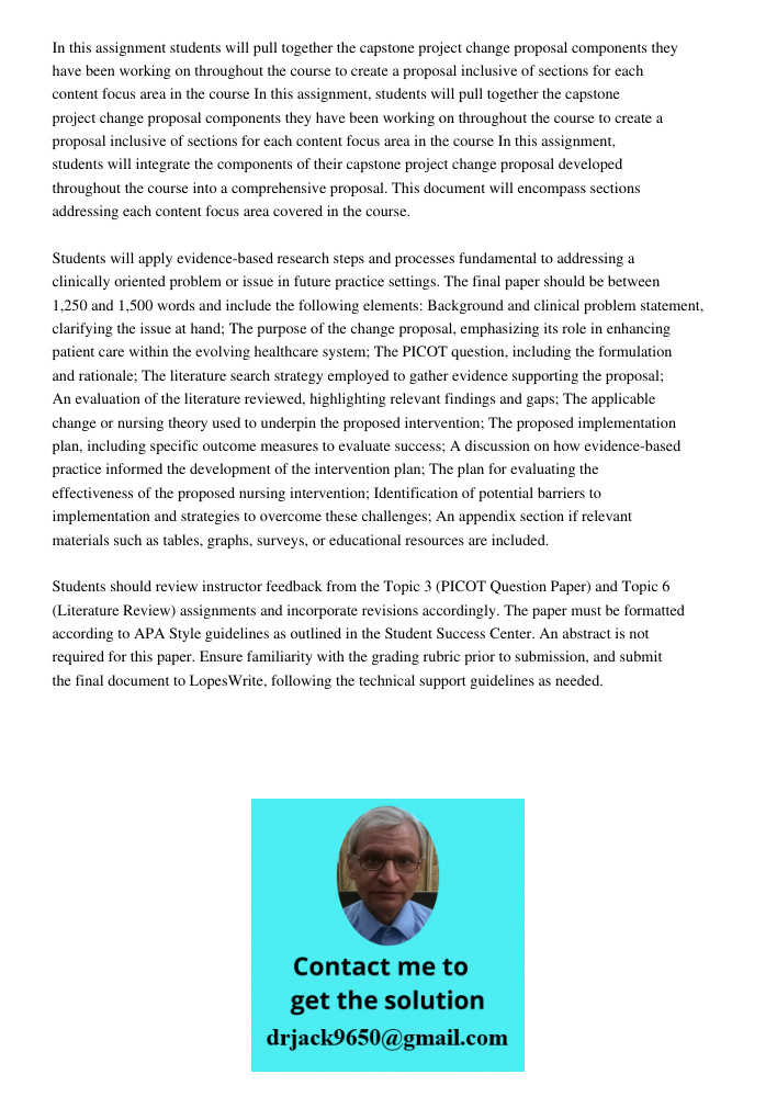 In this assignment, students will integrate the components of their capstone project change proposal developed throughout the course into a comprehensive propos