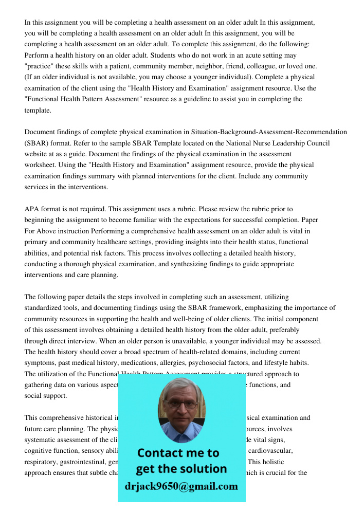 In this assignment, you will be completing a health assessment on an older adult. To complete this assignment, do the following: Perform a health history on an 