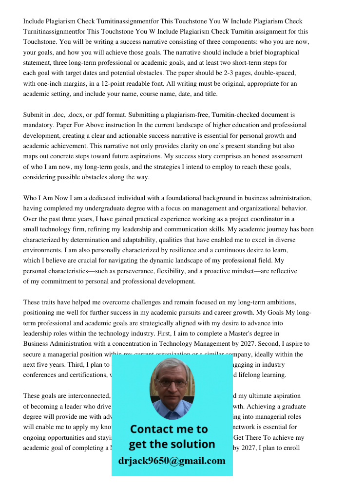 Include Plagiarism Check Turnitin assignment for this Touchstone. You will be writing a success narrative consisting of three components: who you are now, your 