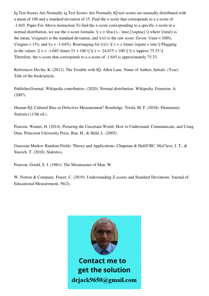 IQ test scores are normally distributed with a mean of 100 and a standard deviation of 15. Find the x-score that corresponds to a z-score of -1.645. Paper For A