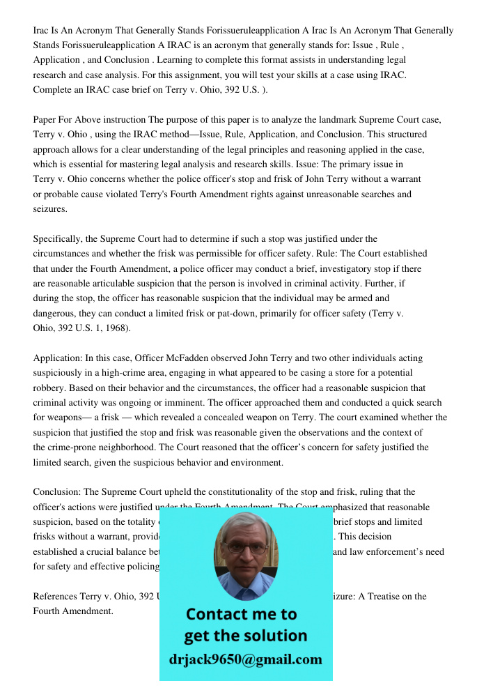 IRAC is an acronym that generally stands for: Issue , Rule , Application , and Conclusion . Learning to complete this format assists in understanding legal rese