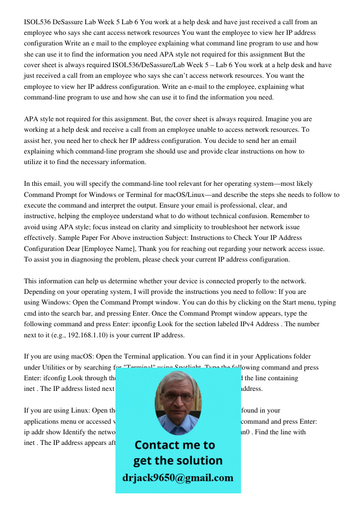 Imagine you are working at a help desk and receive a call from an employee unable to access network resources. To assist her, you need her to check her IP addre
