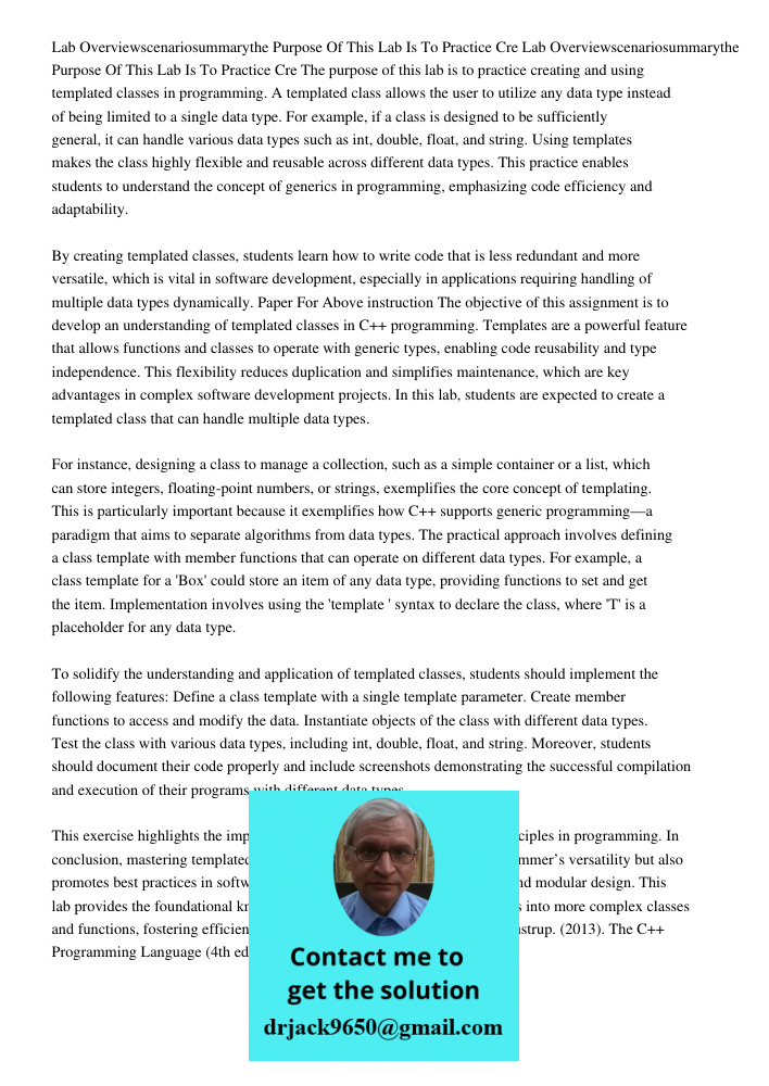 The purpose of this lab is to practice creating and using templated classes in programming. A templated class allows the user to utilize any data type instead o