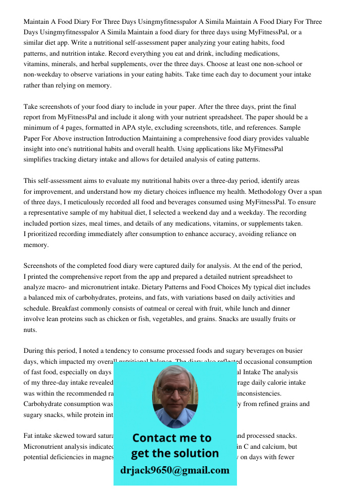 Maintain a food diary for three days using MyFitnessPal, or a similar diet app. Write a nutritional self-assessment paper analyzing your eating habits, food pat