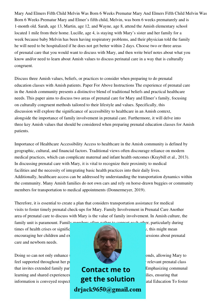 Mary and Elmer’s fifth child, Melvin, was born 6 weeks prematurely and is 1-month old. Sarah, age 13, Martin, age 12, and Wayne, age 8, attend the Amish element