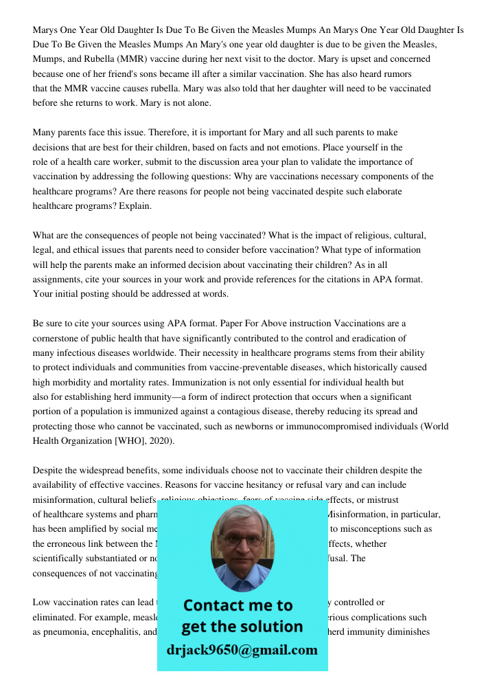 Mary's one year old daughter is due to be given the Measles, Mumps, and Rubella (MMR) vaccine during her next visit to the doctor. Mary is upset and concerned b