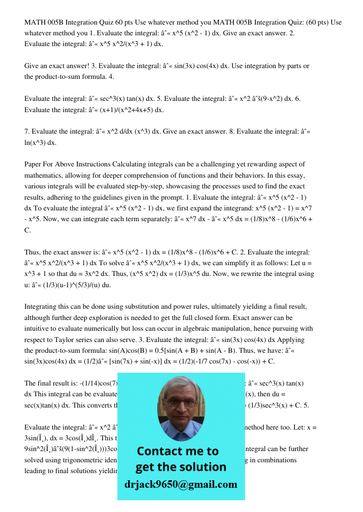 1. Evaluate the integral: ∫ x^5 (x^2 - 1) dx. Give an exact answer. 2. Evaluate the integral: ∫ x^5 x^2/(x^3 + 1) dx. Give an exact answer! 3. Evaluate the inte