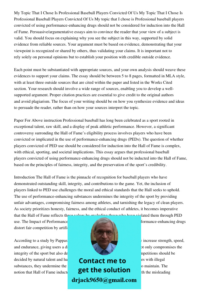 My topic that I chose is Professional baseball players convicted of using performance-enhancing drugs should not be considered for induction into the Hall of Fa