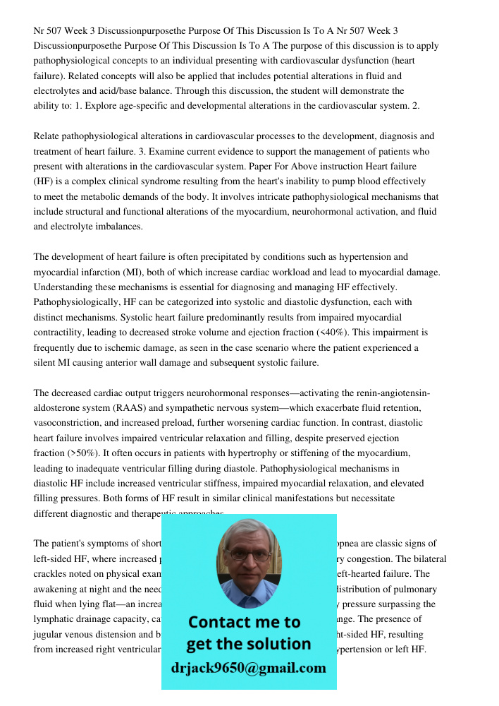 The purpose of this discussion is to apply pathophysiological concepts to an individual presenting with cardiovascular dysfunction (heart failure). Related conc