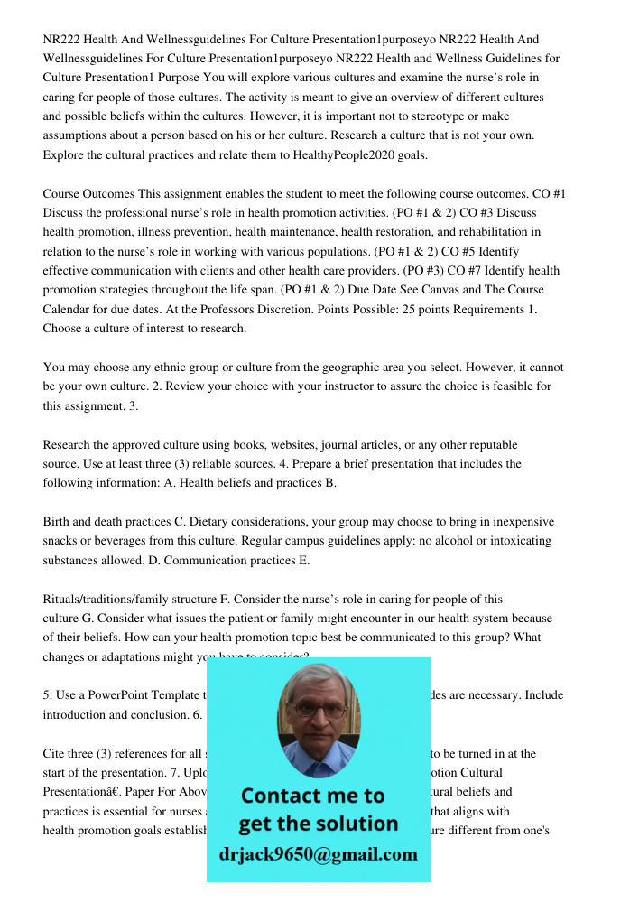 NR222 Health and Wellness Guidelines for Culture Presentation1 Purpose You will explore various cultures and examine the nurse’s role in caring for people of th