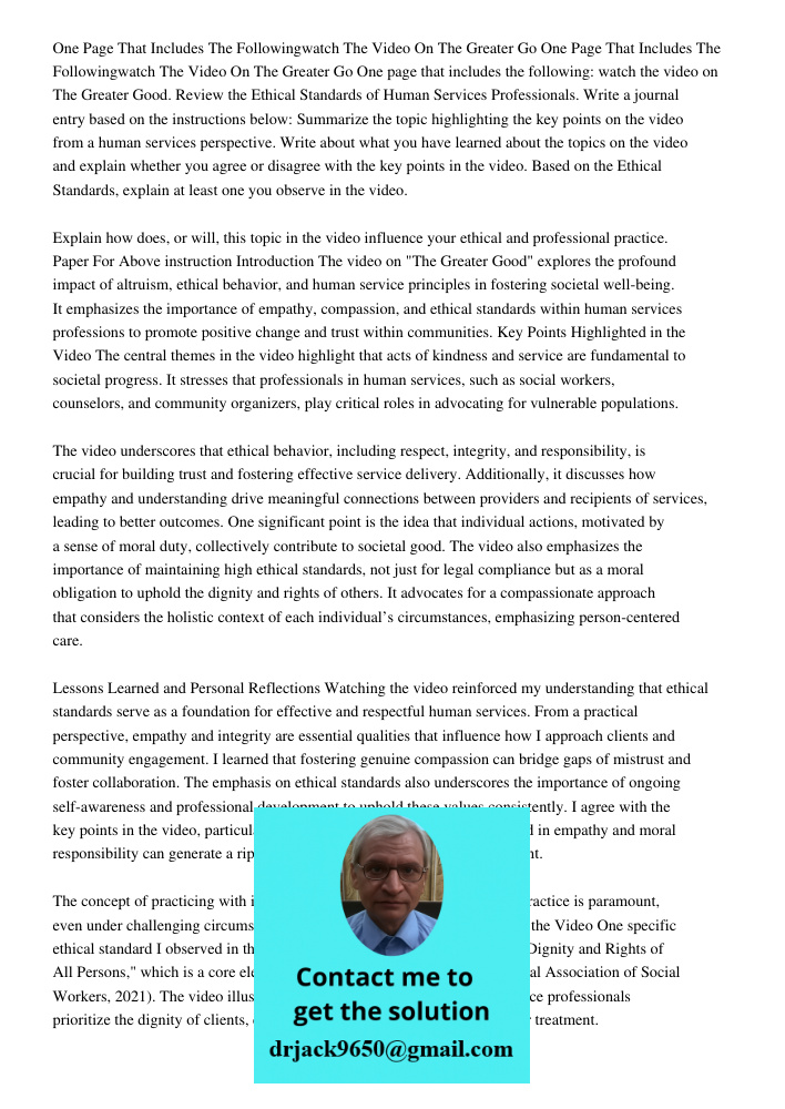 One page that includes the following: watch the video on The Greater Good. Review the Ethical Standards of Human Services Professionals. Write a journal entry b
