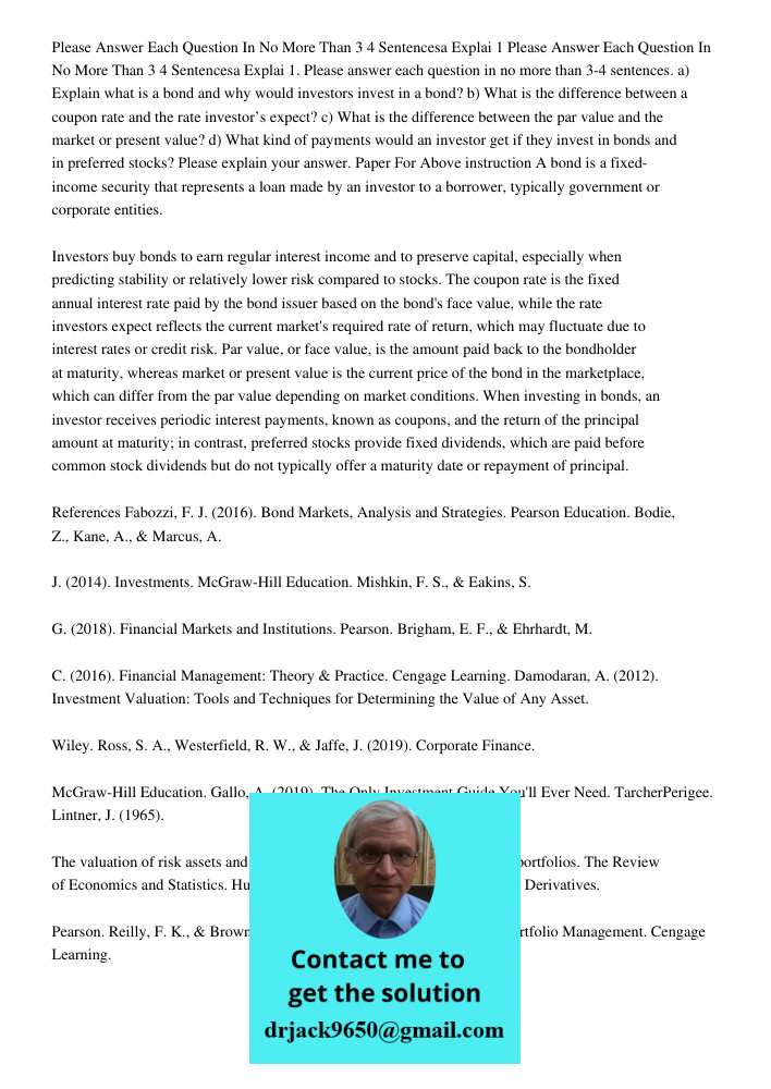 1. Please answer each question in no more than 3-4 sentences. a) Explain what is a bond and why would investors invest in a bond? b) What is the difference betw