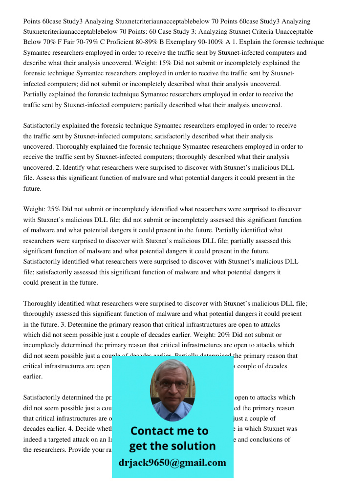 Points: 60 Case Study 3: Analyzing Stuxnet Criteria Unacceptable Below 70% F Fair 70-79% C Proficient 80-89% B Exemplary 90-100% A 1. Explain the forensic techn