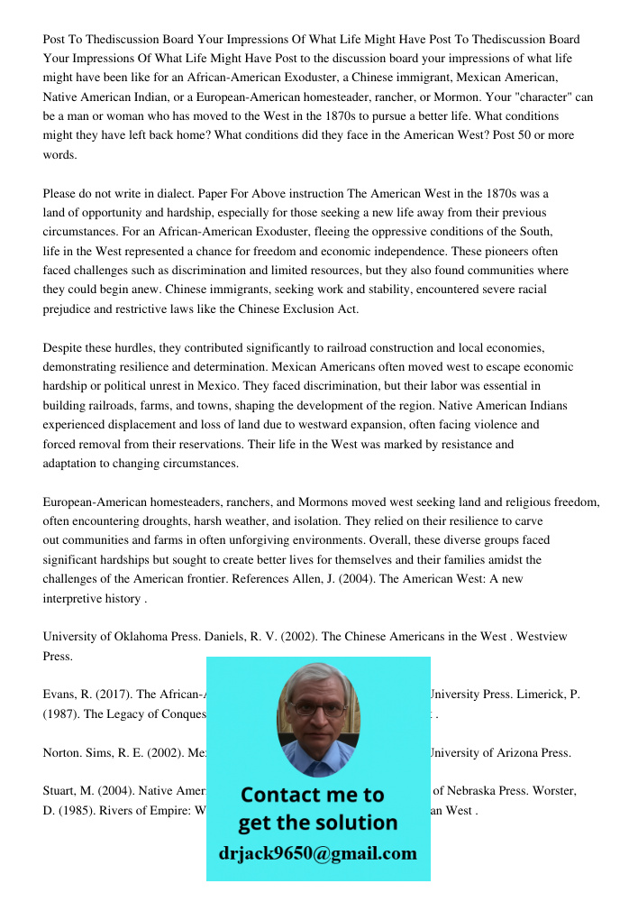 Post to the discussion board your impressions of what life might have been like for an African-American Exoduster, a Chinese immigrant, Mexican American, Native