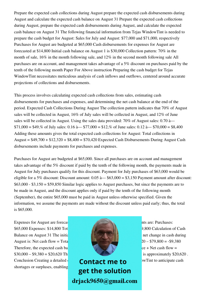 The following financial information from Tejas WindowTint is needed to prepare the cash budget for August: Sales for July and August: $77,000 and $71,000, respe