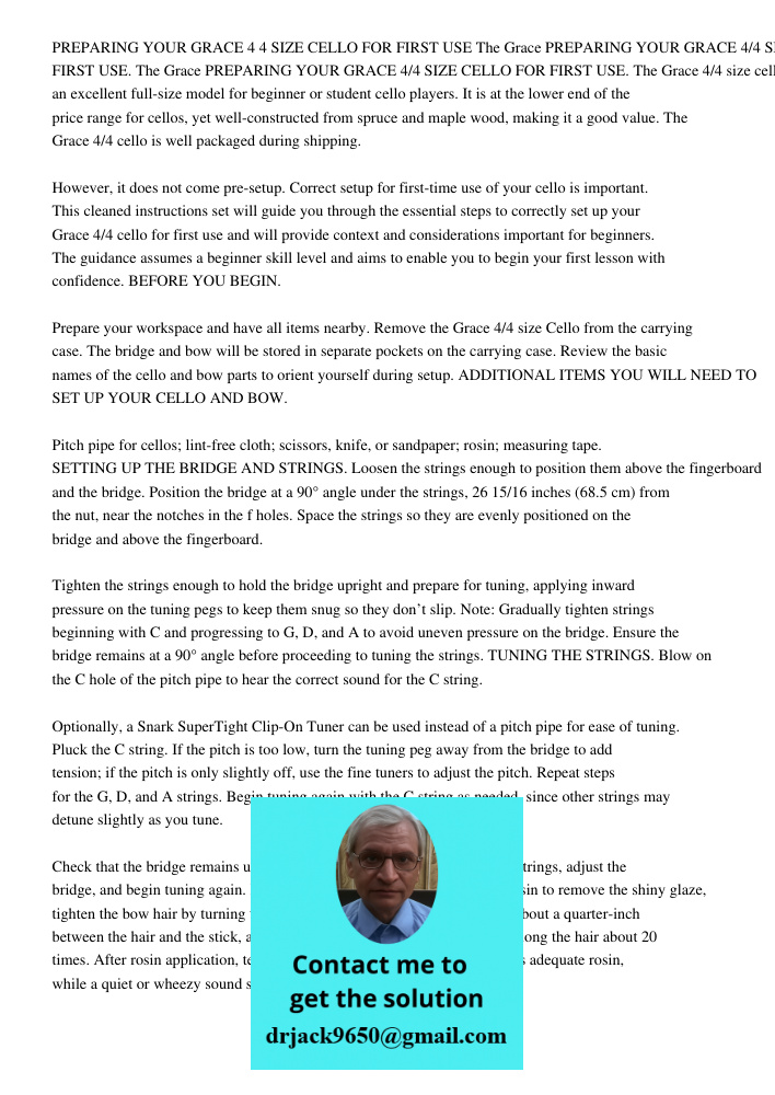 PREPARING YOUR GRACE 4/4 SIZE CELLO FOR FIRST USE. The Grace 4/4 size cello is an excellent full-size model for beginner or student cello players. It is at the 