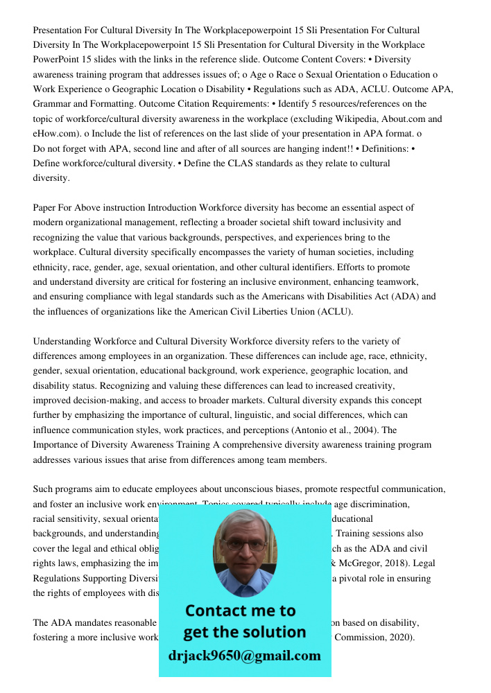 Presentation for Cultural Diversity in the Workplace PowerPoint 15 slides with the links in the reference slide. Outcome Content Covers: • Diversity awareness t
