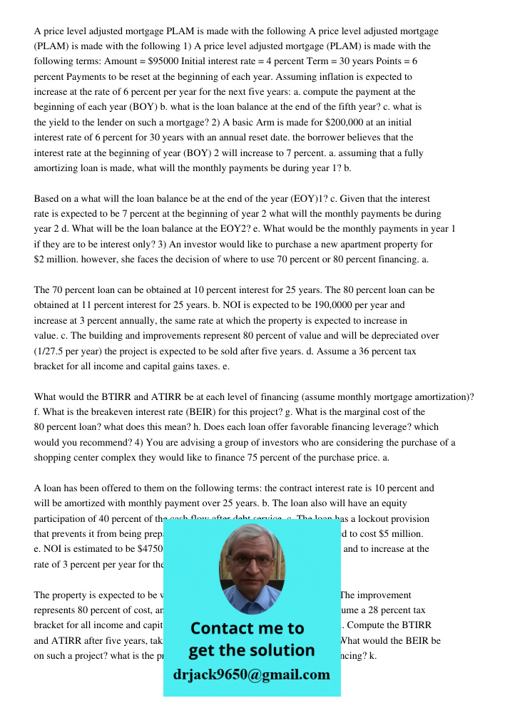 1) A price level adjusted mortgage (PLAM) is made with the following terms: Amount = $95000 Initial interest rate = 4 percent Term = 30 years Points = 6 percent