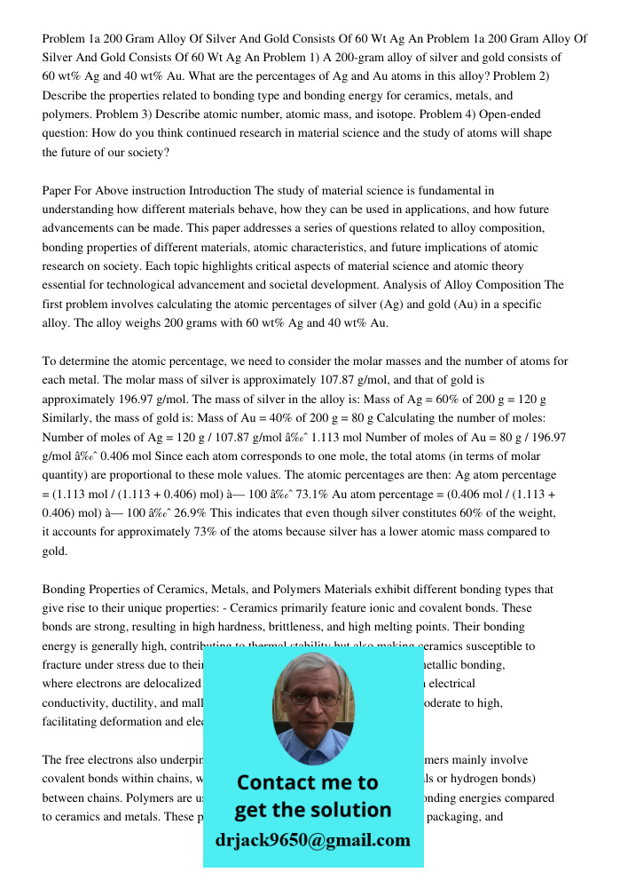 Problem 1) A 200-gram alloy of silver and gold consists of 60 wt% Ag and 40 wt% Au. What are the percentages of Ag and Au atoms in this alloy? Problem 2) Descri