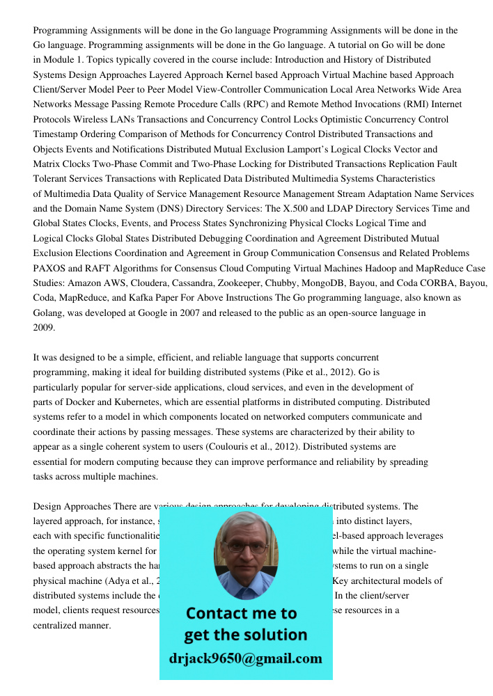 Programming assignments will be done in the Go language. A tutorial on Go will be done in Module 1. Topics typically covered in the course include: Introduction