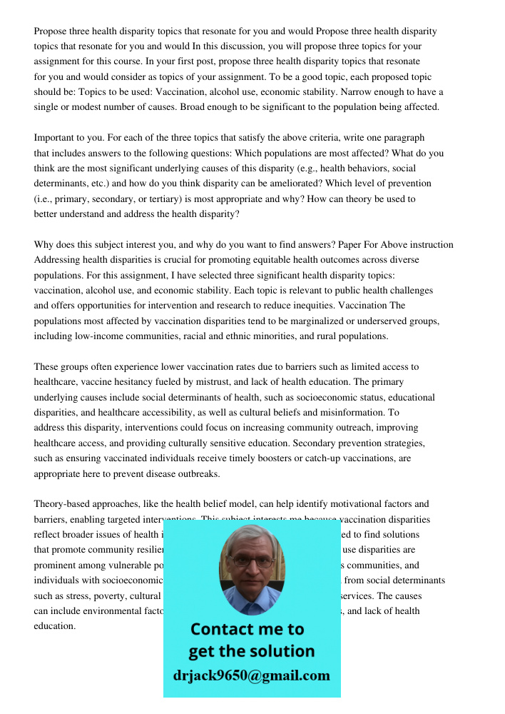 In this discussion, you will propose three topics for your assignment for this course. In your first post, propose three health disparity topics that resonate f