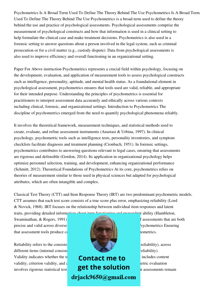 Psychometrics is a broad term used to define the theory behind the use and practice of psychological assessments. Psychological assessments comprise the measure