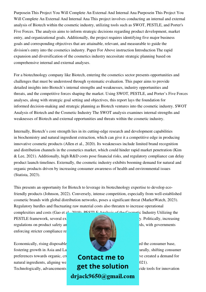 This project involves conducting an internal and external analysis of Biotech within the cosmetic industry, utilizing tools such as SWOT, PESTLE, and Porter's F