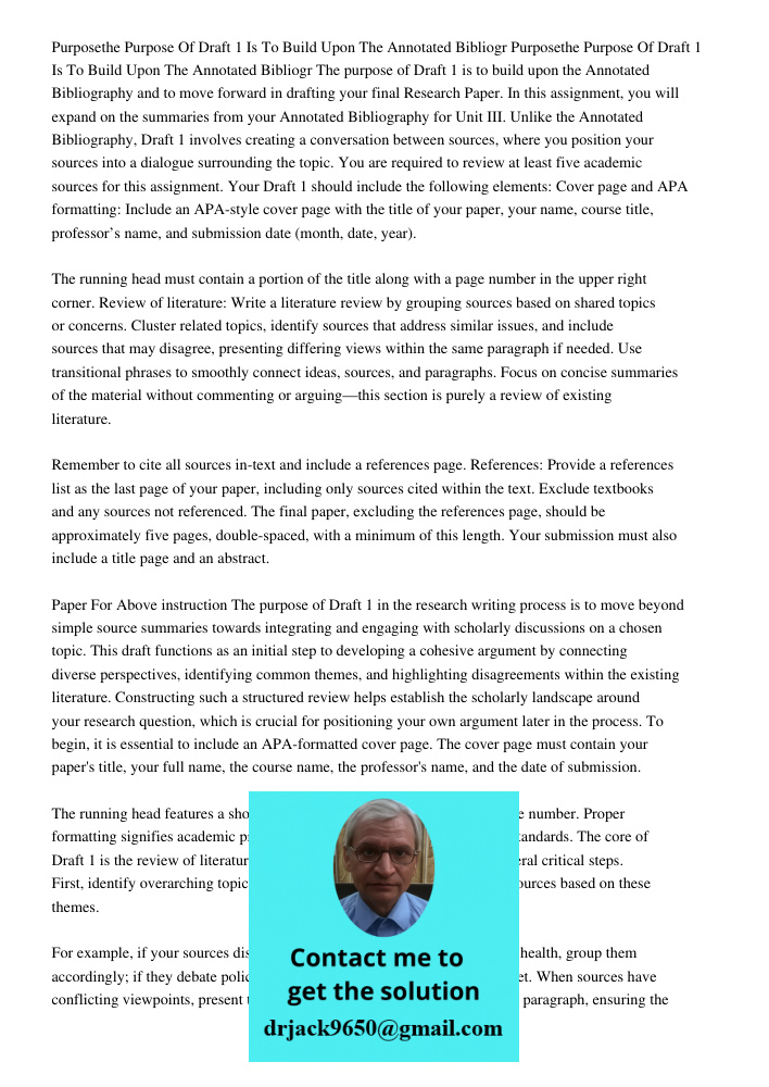 The purpose of Draft 1 is to build upon the Annotated Bibliography and to move forward in drafting your final Research Paper. In this assignment, you will expan