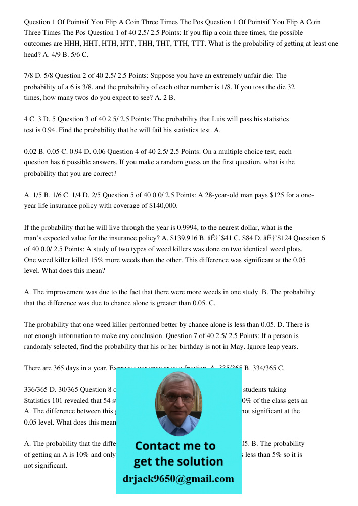 Question 1 of 40 2.5/ 2.5 Points: If you flip a coin three times, the possible outcomes are HHH, HHT, HTH, HTT, THH, THT, TTH, TTT. What is the probability of g