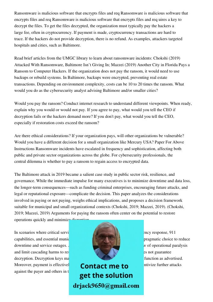 Ransomware is malicious software that encrypts files and req uires a key to decrypt the files. To get the files decrypted, the organization must typically pay t