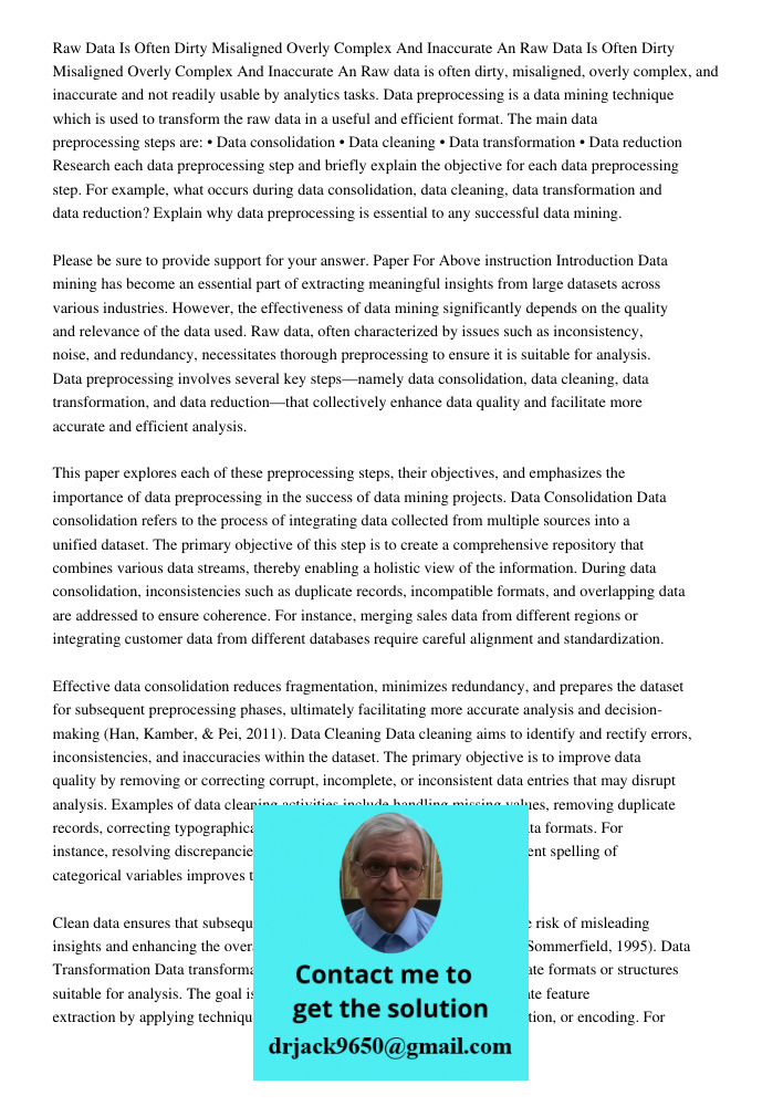 Raw data is often dirty, misaligned, overly complex, and inaccurate and not readily usable by analytics tasks. Data preprocessing is a data mining technique whi