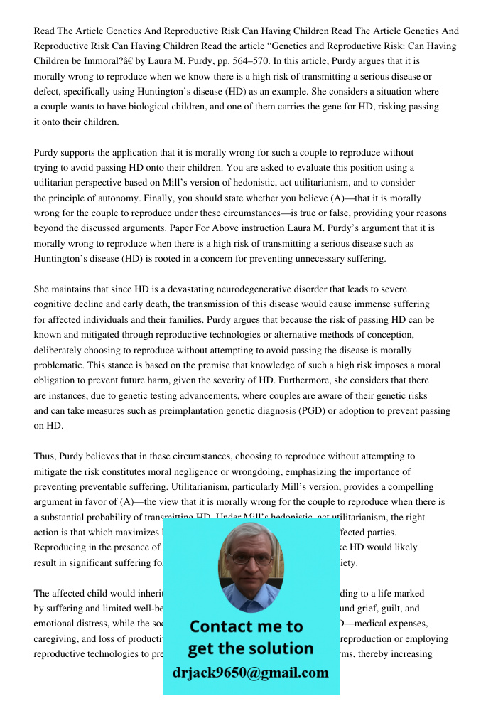 Read the article “Genetics and Reproductive Risk: Can Having Children be Immoral?” by Laura M. Purdy, pp. 564–570. In this article, Purdy argues that it is mora