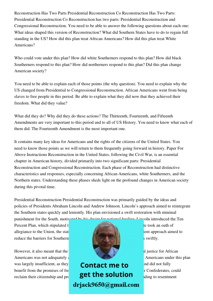 Reconstruction has two parts: Presidential Reconstruction and Congressional Reconstruction. You need to be able to answer the following questions about each one