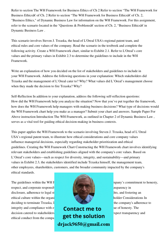 Refer to section “The WH Framework for Business Ethics” of Ch. 2, "Business Ethics," of Dynamic Business Law for information on the WH Framework. For this assig