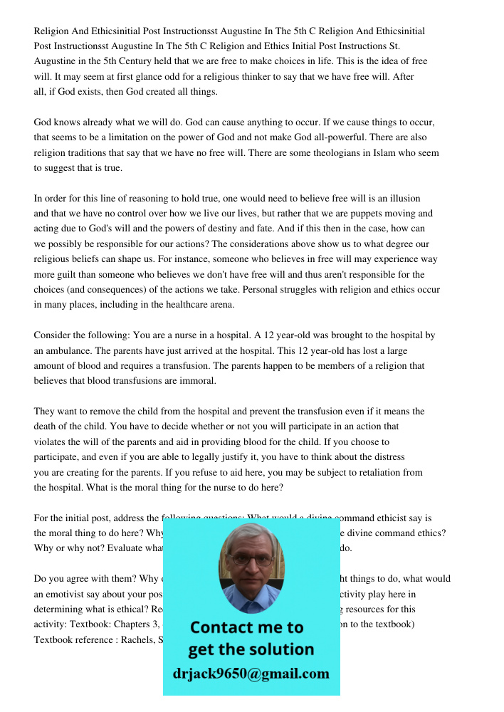 Religion and Ethics Initial Post Instructions St. Augustine in the 5th Century held that we are free to make choices in life. This is the idea of free will. It 