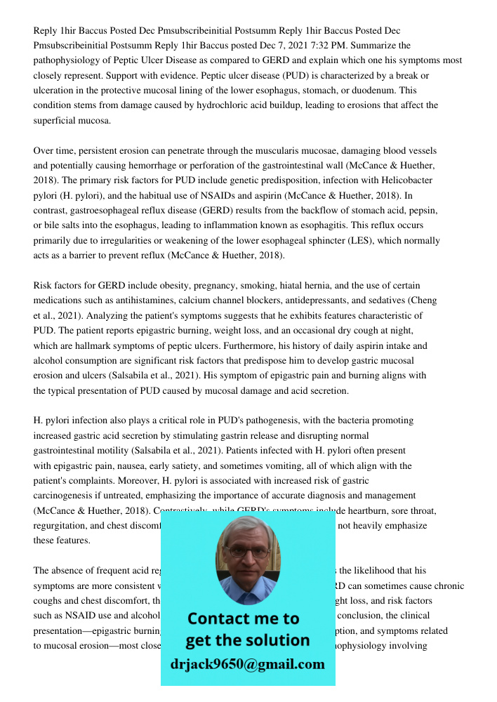 Reply 1hir Baccus posted Dec 7, 2021 7:32 PM. Summarize the pathophysiology of Peptic Ulcer Disease as compared to GERD and explain which one his symptoms most 