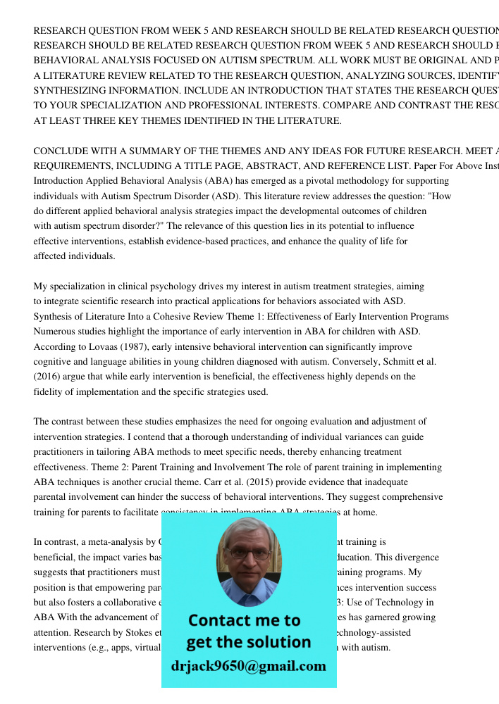 RESEARCH QUESTION FROM WEEK 5 AND RESEARCH SHOULD BE RELATED TO APPLIED BEHAVIORAL ANALYSIS FOCUSED ON AUTISM SPECTRUM. ALL WORK MUST BE ORIGINAL AND PROPERLY C
