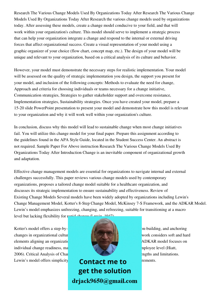 Research the various change models used by organizations today. After assessing these models, create a change model conducive to your field, and that will work 