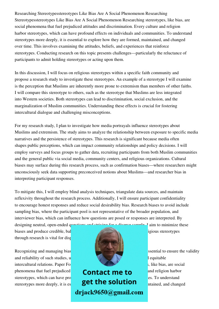 Researching stereotypes, like bias, are social phenomena that fuel prejudiced attitudes and discrimination. Every culture and religion harbor stereotypes, which