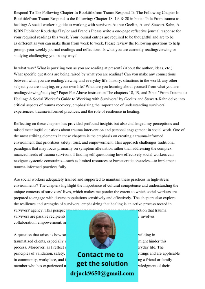 Respond to the following: Chapter 18, 19, & 20 in book: Title From trauma to healing: A social worker’s guide to working with survivors Author Goelitz, A. and S