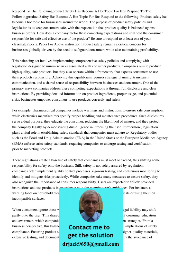 Respond to the following: Product safety has become a hot topic for businesses around the world. The purpose of product safety policies and legislation is to ke
