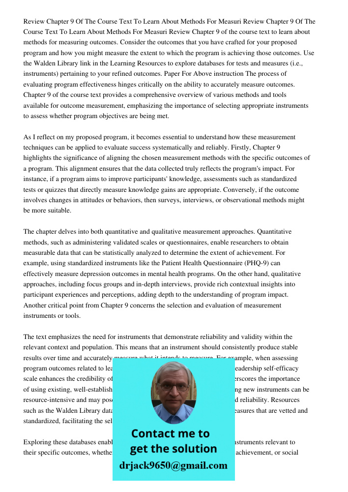Review Chapter 9 of the course text to learn about methods for measuring outcomes. Consider the outcomes that you have crafted for your proposed program and how